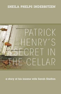 Patrick Henry's Secret In The Cellar: A story of his insane wife Sarah Shelton by Inderbitzen, Sheila Phelps