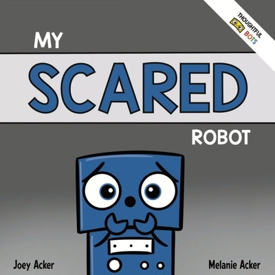 My Scared Robot: A Children's Social Emotional Book About Managing Feelings of Fear and Worry by Acker, Joey