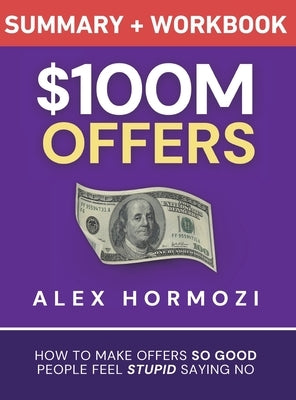 $100M Offers Summary and Workbook: How To Make Offers So Good People Feel Stupid Saying No by Hormozi, Alex