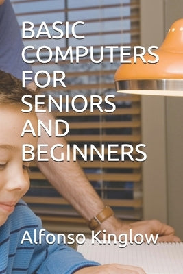 Basic Computers for Seniors and Beginners by Kinglow, Alfonso J.