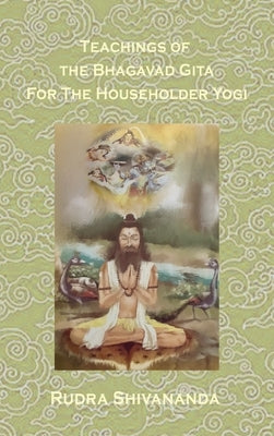 Teachings from the Bhagavad Gita for the Householder Yogi by Shivananda, Rudra