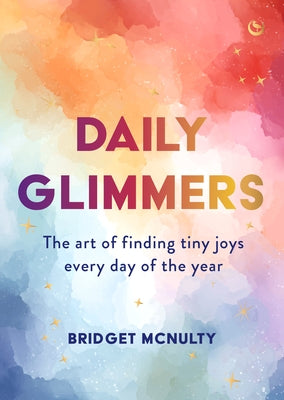 Daily Glimmers: The Art of Finding Tiny Joys Every Day of the Year by McNulty, Bridget