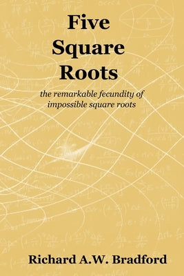 Five Square Roots: the remarkable fecundity of impossible square roots by Bradford, Richard A. W.