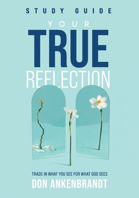 Your True Reflection Study Guide: Trade In What You See For What God Sees by Ankenbrandt, Don