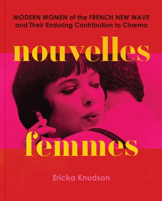 Nouvelles Femmes: Modern Women of the French New Wave and Their Enduring Contribution to Cinema by Knudson, Ericka