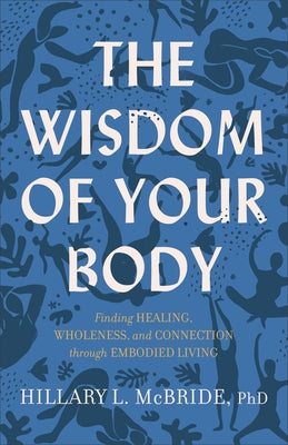 The Wisdom of Your Body: Finding Healing, Wholeness, and Connection Through Embodied Living by McBride, Hillary L., PhD