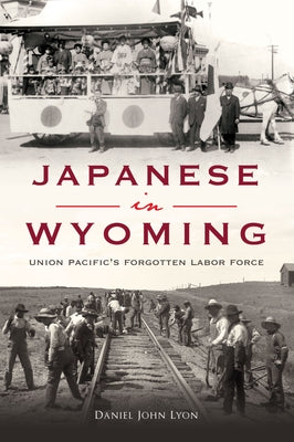 Japanese in Wyoming: Union Pacific's Forgotten Labor Force by Lyon, Daniel