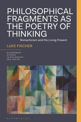 Philosophical Fragments as the Poetry of Thinking: Romanticism and the Living Present by Fischer, Luke