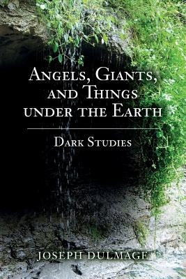 Angels, Giants, and Things under the Earth: Dark Studies by Dulmage, Joseph