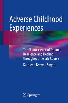 Adverse Childhood Experiences: The Neuroscience of Trauma, Resilience and Healing Throughout the Life Course by Brewer-Smyth, Kathleen