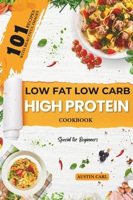 Low-Fat Low Carb High Protein 101 Recipes Cookbook for Beginners: Easy and Healthy Meals Ideas with Beautiful Images by Carl, Austin