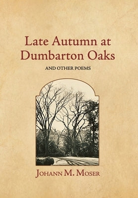 Late Autumn at Dumbarton Oaks: and Other Poems by Moser, Johann M.