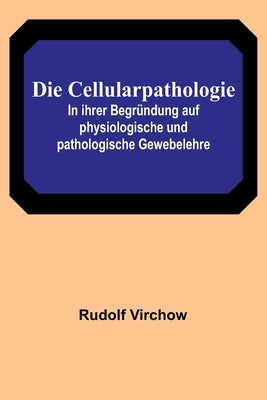 Die Cellularpathologie; In ihrer Begründung auf physiologische und pathologische Gewebelehre by Virchow, Rudolf