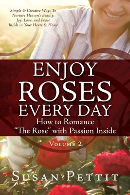 ENJOY ROSES EVERY DAY How to Romance The Rose with Passion Inside: Simple & Creative Ways To Nurture Heaven's Beauty, Joy, Love, and Peace Inside in Y by Pettit, Susan