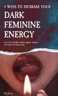 5 Ways to Increase Your Dark Feminine Energy: How To Be Irresistible, Develop Magnetic Charisma, And Become The Femme Fatale by Demie, Ella