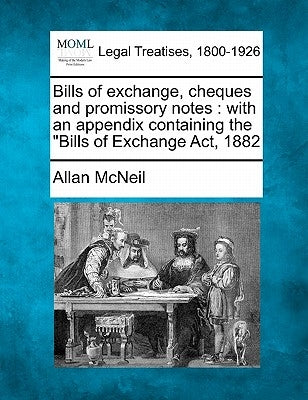 Bills of Exchange, Cheques and Promissory Notes: With an Appendix Containing the Bills of Exchange ACT, 1882 by McNeil, Allan