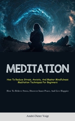 Meditation: How To Reduce Stress, Anxiety, And Master Mindfulness Meditation Techniques For Beginners (How To Relieve Stress, Disc by Voigt, Andr&#233;-Dieter