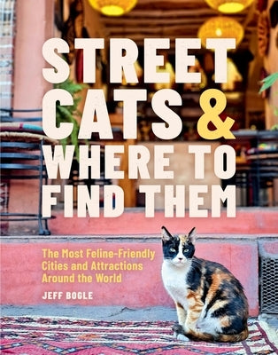 Street Cats & Where to Find Them: The Most Feline-Friendly Cities and Attractions Around the World by Bogle, Jeff