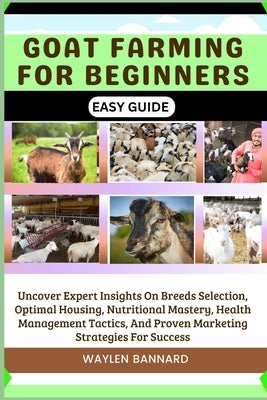 Goat Farming for Beginners Easy Guide: Uncover Expert Insights On Breeds Selection, Optimal Housing, Nutritional Mastery, Health Management Tactics, A by Bannard, Waylen
