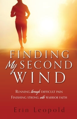 Finding My Second Wind: Running through difficult pain Finishing strong with warrior faith by Leopold, Erin