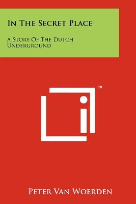 In The Secret Place: A Story Of The Dutch Underground by Van Woerden, Peter