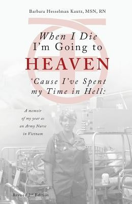 When I Die I'm Going to Heaven 'Cause I've Spent my Time in Hell: A memoir of my year as an Army Nurse in Vietnam by Kautz, Barbara