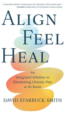 Align, Feel, Heal: An Integrated Solution to Eliminating Chronic Pain at Its Roots by Starbuck Smith, David