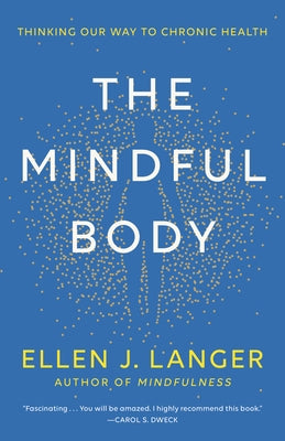 The Mindful Body: Thinking Our Way to Chronic Health by Langer, Ellen J.