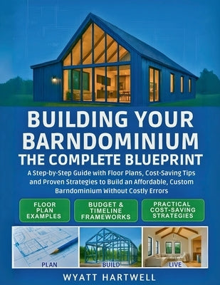 Building Your Barndominium: A Step-by-Step Guide with Floor Plans, Cost-Saving Tips and Proven Strategies to Build an Affordable, Custom Barndominium by Hartwell, Wyatt