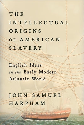 The Intellectual Origins of American Slavery: English Ideas in the Early Modern Atlantic World by Harpham, John Samuel