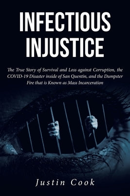 Infectious Injustice: The True Story of Survival and Loss against Corruption, the COVID-19 Disaster inside of San Quentin, and the Dumpster by Cook, Justin