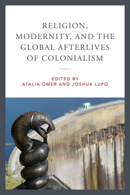 Religion, Modernity, and the Global Afterlives of Colonialism by Omer, Atalia