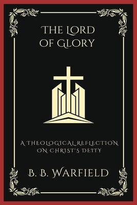 The Lord of Glory: A Theological Reflection on Christ's Deity (Grapevine Press) by Warfield, B. B.