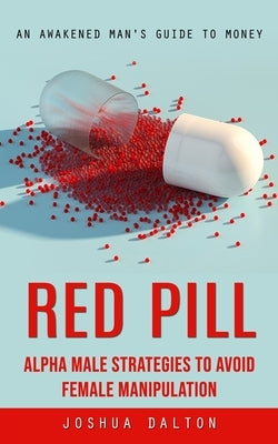 Red Pill: An Awakened Man's Guide to Money (Alpha Male Strategies to Avoid Female Manipulation) by Dalton, Joshua