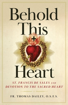 Behold This Heart: St. Francis de Sales and Devotion to the Sacred Heart by Dailey, Thomas