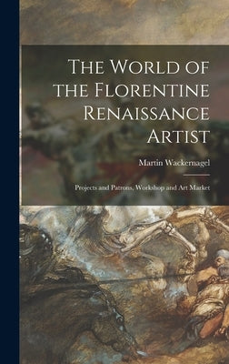 The World of the Florentine Renaissance Artist: Projects and Patrons, Workshop and Art Market by Wackernagel, Martin 1881-1962