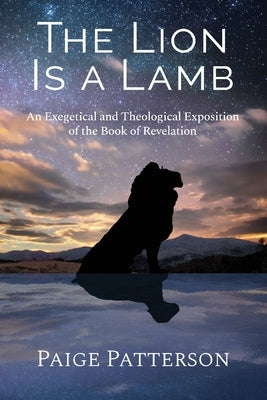 The Lion Is a Lamb: An Exegetical and Theological Exposition of the Book of Revelation by Patterson, Paige