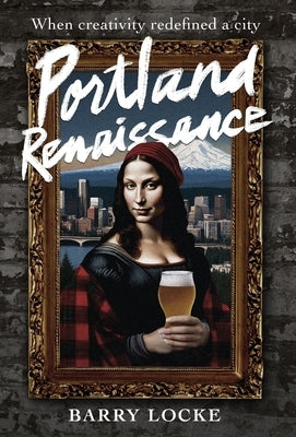 Portland Renaissance: When Creativity Redefined a City by Locke, Barry
