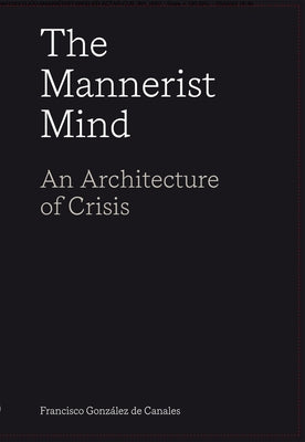 The Mannerist Mind: An Architecture of Crisis by Gonz&#225;lez de Canales, Francisco