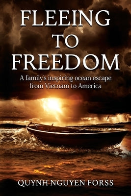 Fleeing to Freedom: A Family's Inspiring Ocean Escape from Vietnam to America by Nguyen Forss, Quynh