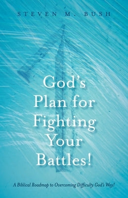 God's Plan for Fighting Your Battles!: A Biblical Roadmap to Overcoming Difficulty God's Way! by Bush, Steven M.