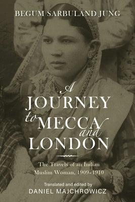A Journey to Mecca and London: The Travels of an Indian Muslim Woman, 1909-1910 by Majchrowicz, Daniel