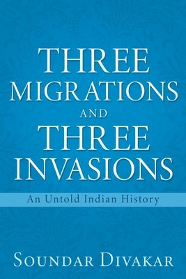 Three Migrations and Three Invasions: An Untold Indian History by Divakar, Soundar