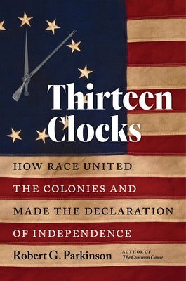 Thirteen Clocks: How Race United the Colonies and Made the Declaration of Independence by Parkinson, Robert G.