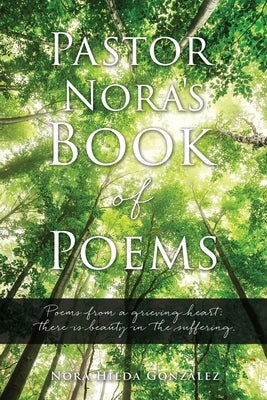 Pastor Nora's Book of Poems: Poems from a grieving heart; there is beauty in the suffering. by Gonzalez, Nora Hilda