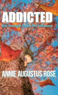 Addicted: Our Strength Under the Influence by Rose, Annie Augustus