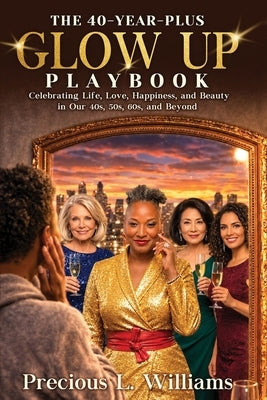 The 40 Year Plus Glow Up Playbook: Celebrating Life, Love, Happiness, and Beauty in Our 40s, 50s, 60s, and Beyond by Williams, Precious L.