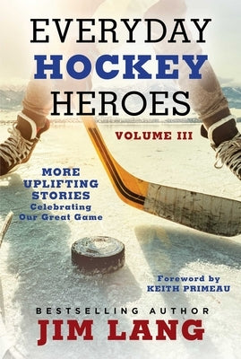 Everyday Hockey Heroes, Volume III: More Uplifting Stories Celebrating Our Great Game by Lang, Jim