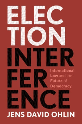 Election Interference: International Law and the Future of Democracy by Ohlin, Jens David