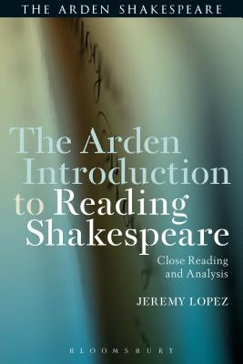 The Arden Introduction to Reading Shakespeare: Close Reading and Analysis by Lopez, Jeremy